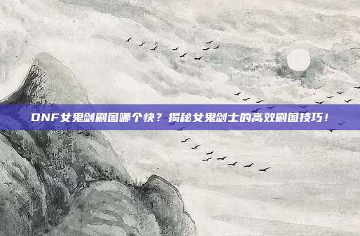 DNF女鬼剑刷图哪个快?揭秘女鬼剑士的高效刷图技巧!