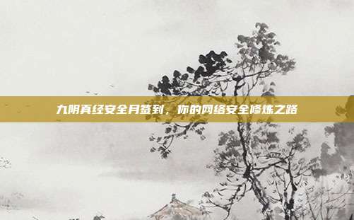 九阴真经安全月签到，你的网络安全修炼之路