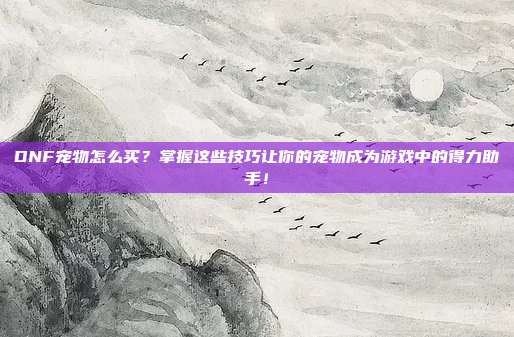 DNF宠物怎么买?掌握这些技巧让你的宠物成为游戏中的得力助手!