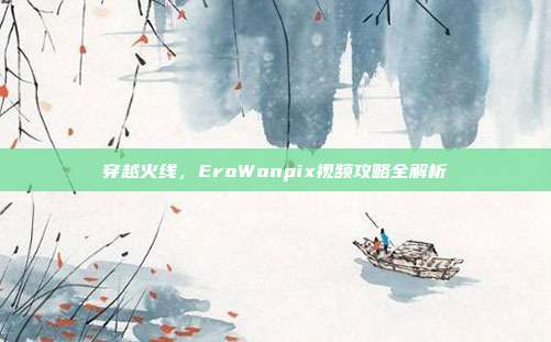 穿越火线,EroWonpix视频攻略全解析