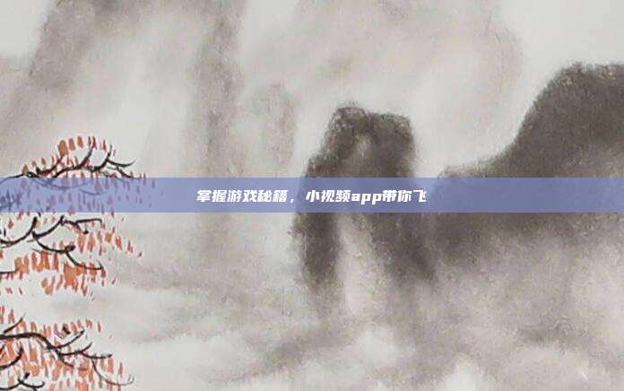 掌握游戏秘籍,小视频app带你飞