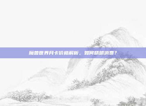魔兽世界月卡价格解析，如何精明消费？