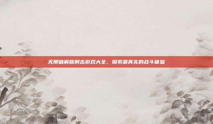 无限破解版射击游戏大全，探索最真实的战斗体验