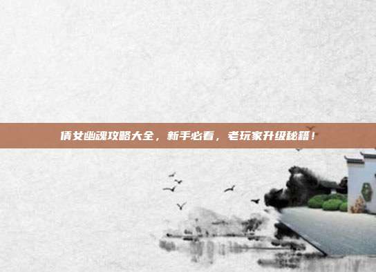 倩女幽魂攻略大全,新手必看,老玩家升级秘籍!