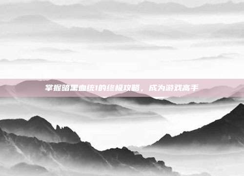 掌握暗黑血统1的终极攻略,成为游戏高手
