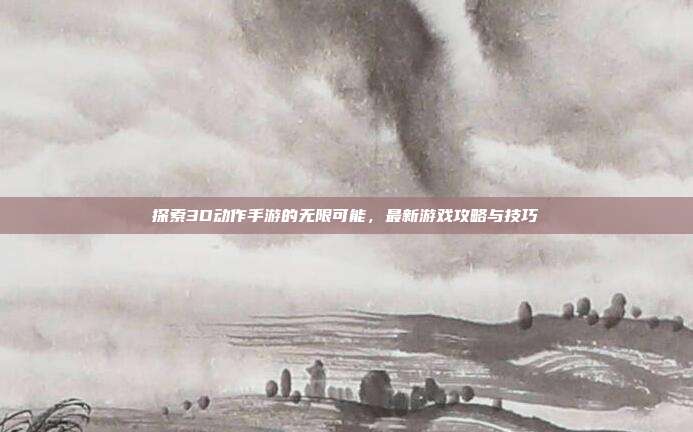 探索3D动作手游的无限可能,最新游戏攻略与技巧