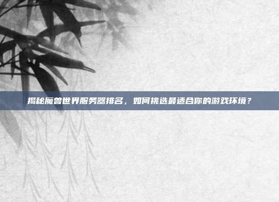 揭秘魔兽世界服务器排名，如何挑选最适合你的游戏环境？