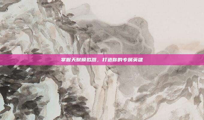 掌握天赋模拟器,打造你的专属英雄