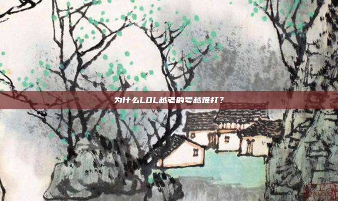 为什么LOL越老的号越难打?
