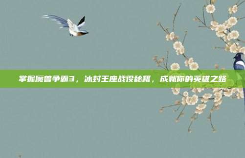 掌握魔兽争霸3,冰封王座战役秘籍,成就你的英雄之路