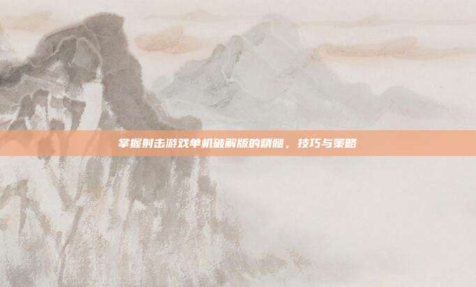 掌握射击游戏单机破解版的精髓,技巧与策略
