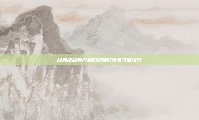 经典回合制网游的深度解析与攻略指南