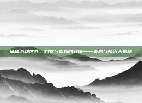 探秘游戏世界，豹女与蜘蛛的对决——策略与技巧大揭秘