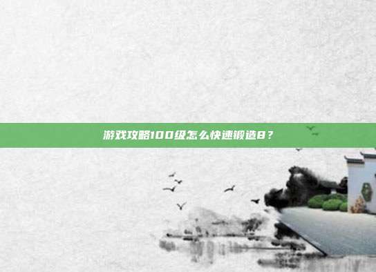 游戏攻略100级怎么快速锻造8?