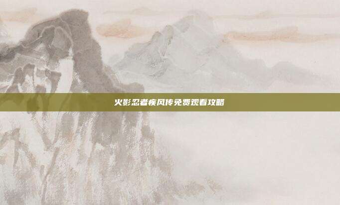 火影忍者疾风传免费观看攻略