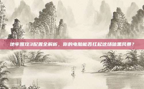 地牢围攻3配置全解析，你的电脑能否扛起这场暗黑风暴？