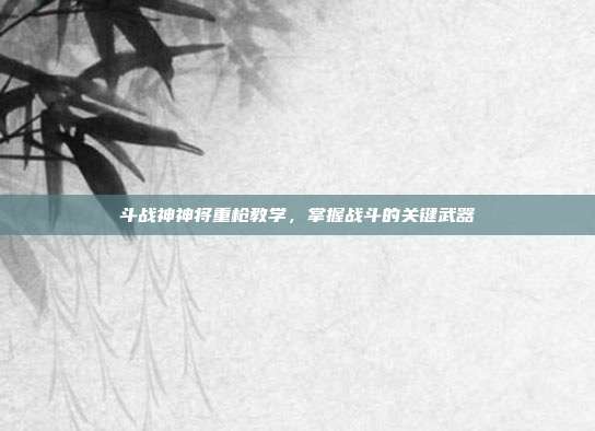 斗战神神将重枪教学,掌握战斗的关键武器