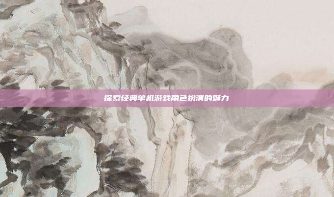 探索经典单机游戏角色扮演的魅力