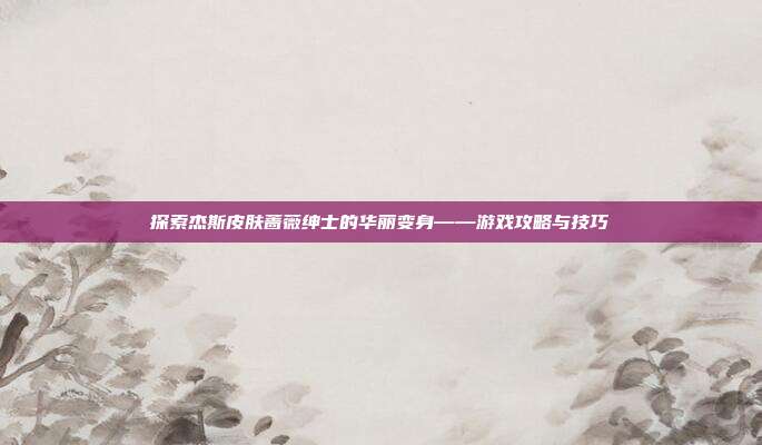 探索杰斯皮肤蔷薇绅士的华丽变身——游戏攻略与技巧