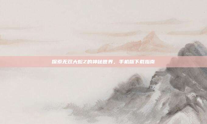 探索无双大蛇Z的神秘世界,手机版下载指南