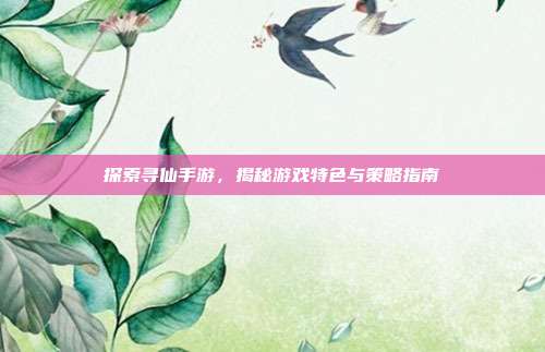 探索寻仙手游,揭秘游戏特色与策略指南