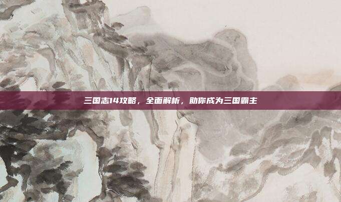 三国志14攻略,全面解析,助你成为三国霸主