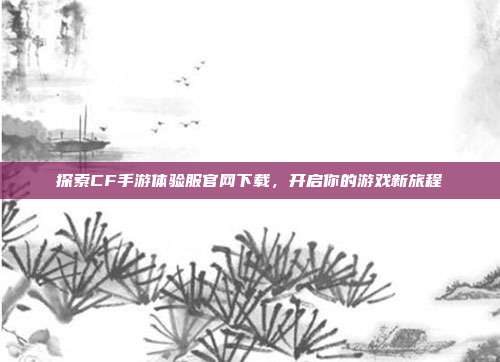 探索CF手游体验服官网下载,开启你的游戏新旅程