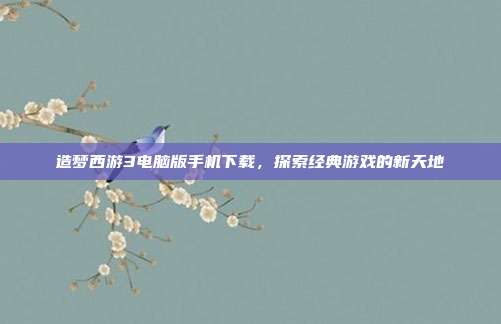 造梦西游3电脑版手机下载，探索经典游戏的新天地