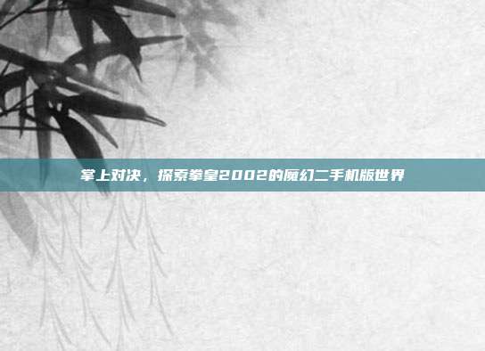 掌上对决,探索拳皇2002的魔幻二手机版世界