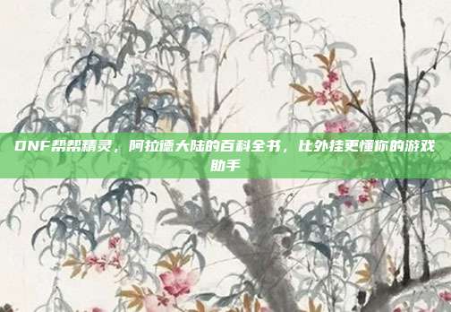 DNF帮帮精灵，阿拉德大陆的百科全书，比外挂更懂你的游戏助手