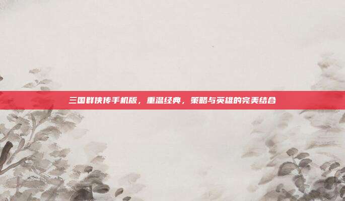 三国群侠传手机版,重温经典,策略与英雄的完美结合
