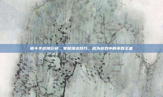 格斗手游排行榜,掌握顶尖技巧,成为游戏中的不败王者