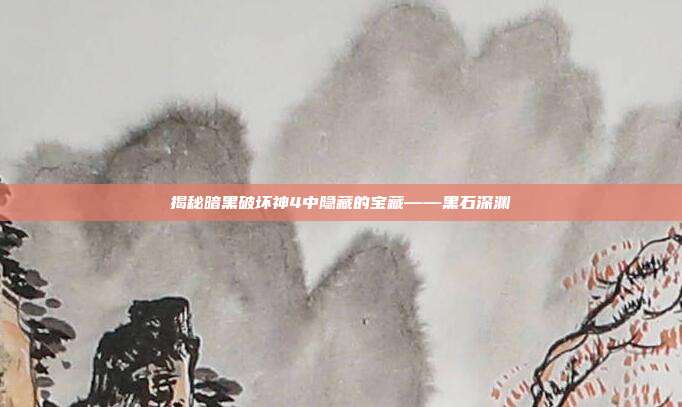 揭秘暗黑破坏神4中隐藏的宝藏——黑石深渊