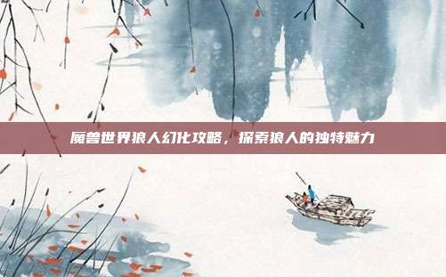 魔兽世界狼人幻化攻略,探索狼人的独特魅力