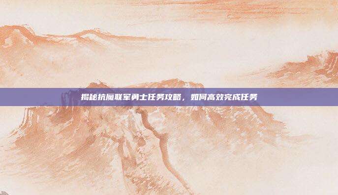 揭秘抗魔联军勇士任务攻略,如何高效完成任务