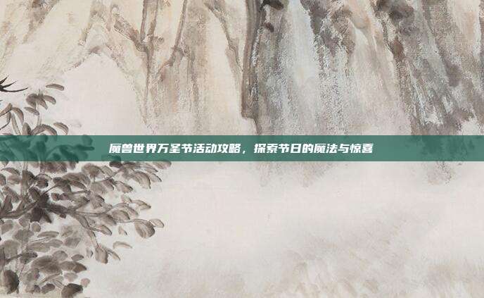 魔兽世界万圣节活动攻略,探索节日的魔法与惊喜
