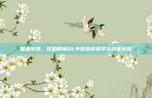 嗜血女妖，反恐精英OL中的恐怖美学与玩家情感