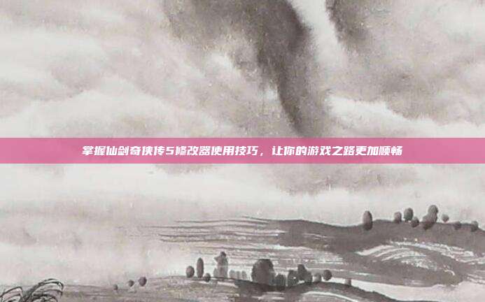 掌握仙剑奇侠传5修改器使用技巧,让你的游戏之路更加顺畅