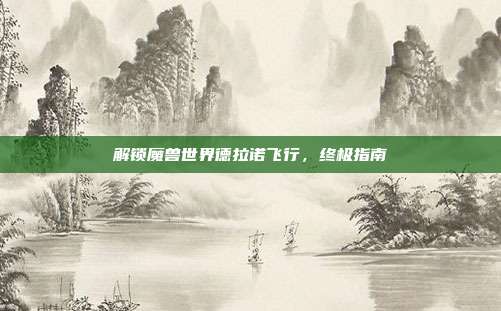 解锁魔兽世界德拉诺飞行,终极指南