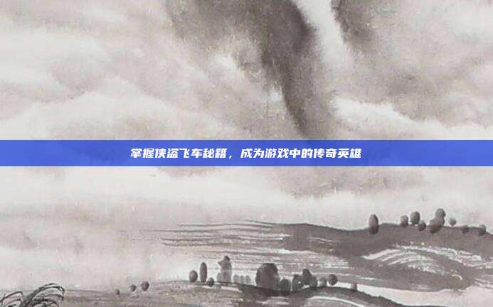 掌握侠盗飞车秘籍，成为游戏中的传奇英雄