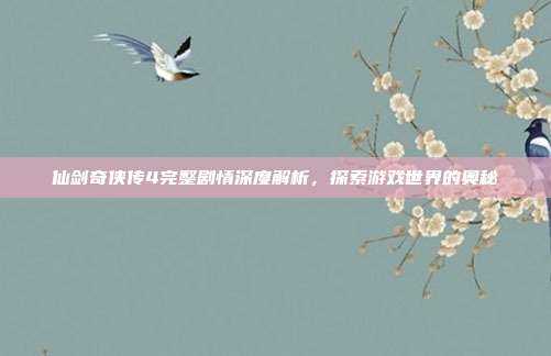 仙剑奇侠传4完整剧情深度解析,探索游戏世界的奥秘
