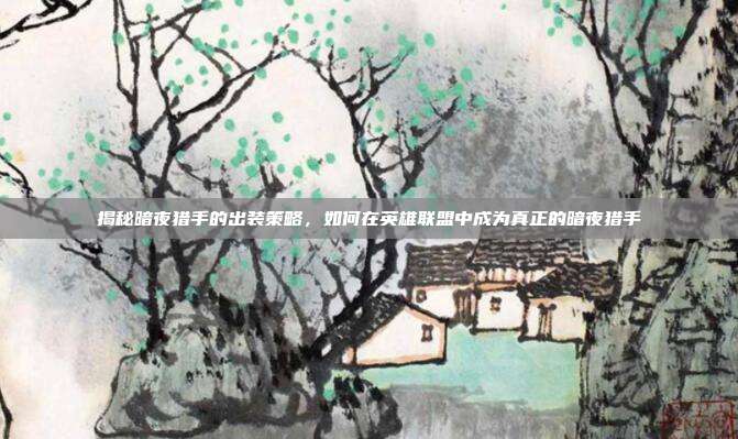 揭秘暗夜猎手的出装策略,如何在英雄联盟中成为真正的暗夜猎手