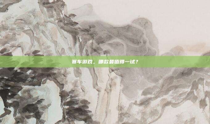 赛车游戏，哪款最值得一试？
