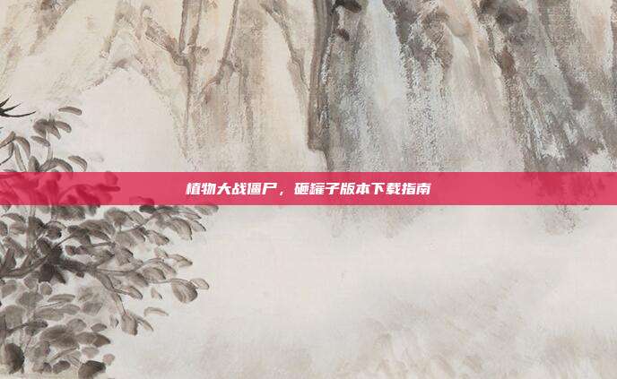 植物大战僵尸,砸罐子版本下载指南