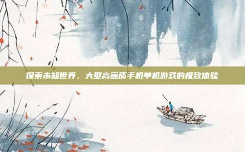 探索未知世界,大型高画质手机单机游戏的极致体验