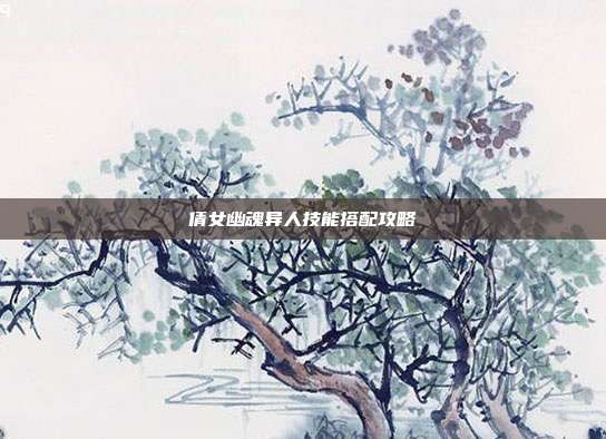 倩女幽魂异人技能搭配攻略