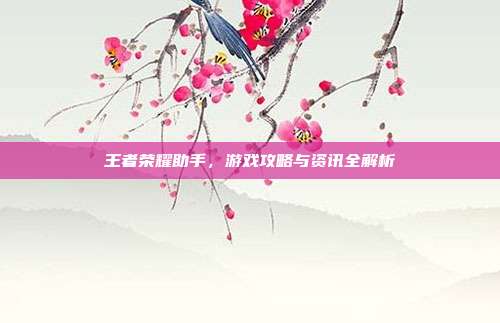 王者荣耀助手,游戏攻略与资讯全解析