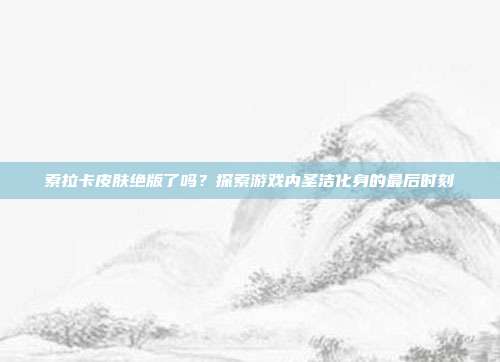 索拉卡皮肤绝版了吗?探索游戏内圣洁化身的最后时刻