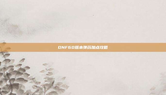 DNF60版本弹药加点攻略