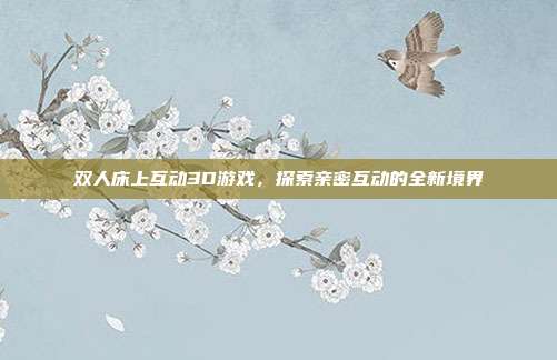 双人床上互动3D游戏,探索亲密互动的全新境界